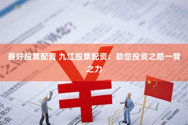 最好股票配资 九江股票配资：助您投资之路一臂之力