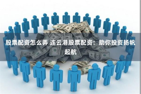 股票配资怎么弄 连云港股票配资：助你投资扬帆起航