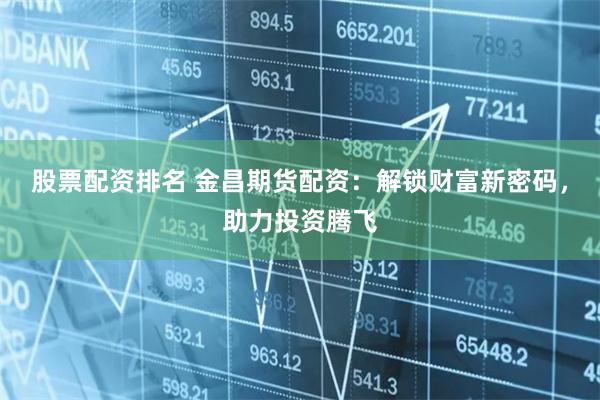 股票配资排名 金昌期货配资：解锁财富新密码，助力投资腾飞