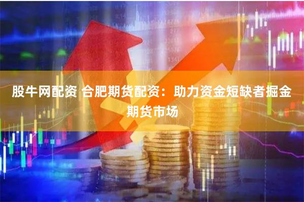 股牛网配资 合肥期货配资：助力资金短缺者掘金期货市场