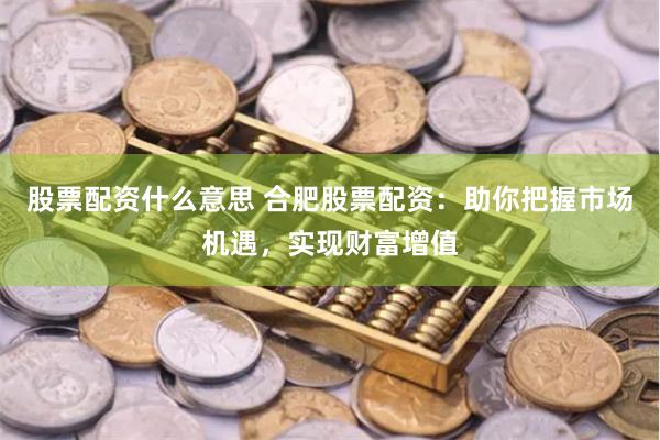 股票配资什么意思 合肥股票配资：助你把握市场机遇，实现财富增值