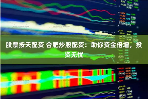 股票按天配资 合肥炒股配资：助你资金倍增，投资无忧