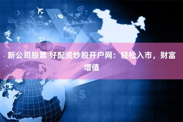 新公司股票 好配资炒股开户网：轻松入市，财富增值