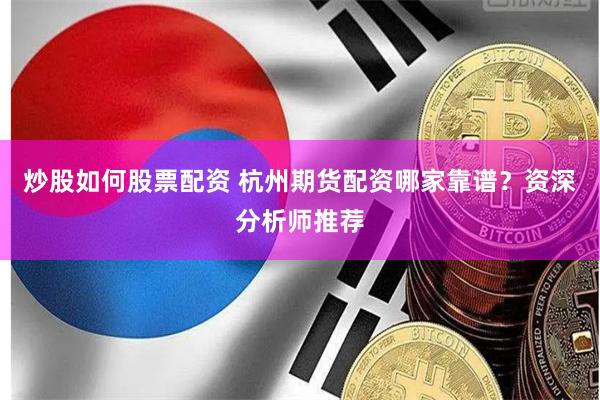 炒股如何股票配资 杭州期货配资哪家靠谱？资深分析师推荐