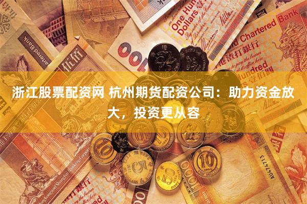 浙江股票配资网 杭州期货配资公司：助力资金放大，投资更从容