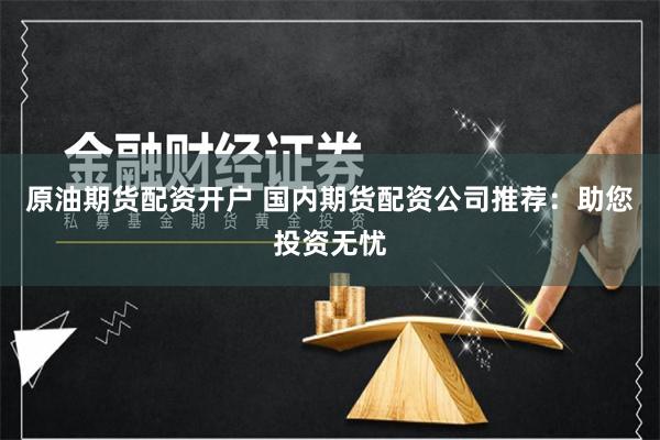 原油期货配资开户 国内期货配资公司推荐：助您投资无忧