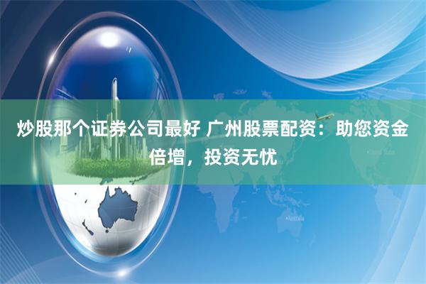 炒股那个证券公司最好 广州股票配资：助您资金倍增，投资无忧
