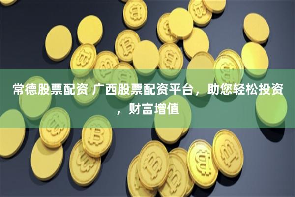 常德股票配资 广西股票配资平台，助您轻松投资，财富增值