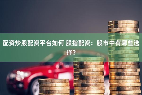 配资炒股配资平台如何 股指配资：股市中有哪些选择？