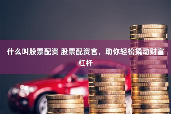 什么叫股票配资 股票配资官，助你轻松撬动财富杠杆