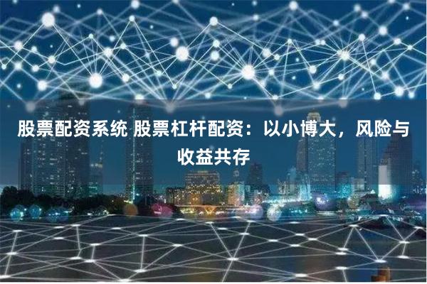 股票配资系统 股票杠杆配资：以小博大，风险与收益共存