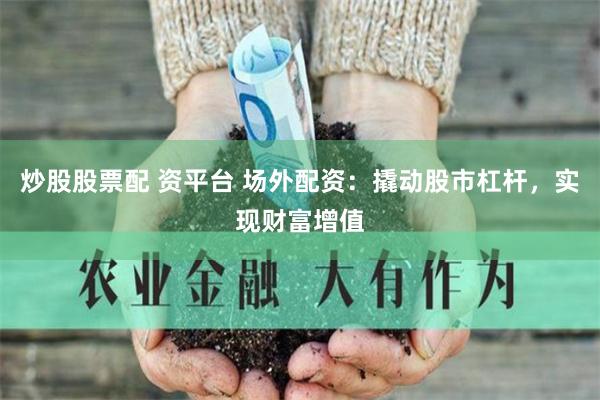 炒股股票配 资平台 场外配资：撬动股市杠杆，实现财富增值