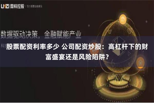 股票配资利率多少 公司配资炒股：高杠杆下的财富盛宴还是风险陷阱？