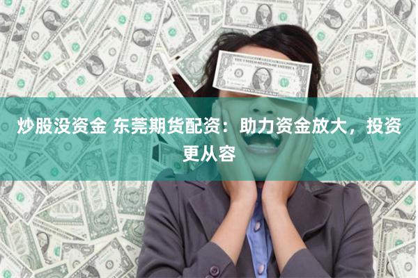 炒股没资金 东莞期货配资：助力资金放大，投资更从容