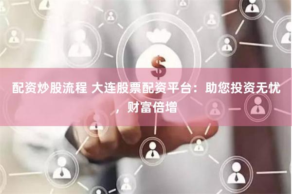 配资炒股流程 大连股票配资平台：助您投资无忧，财富倍增