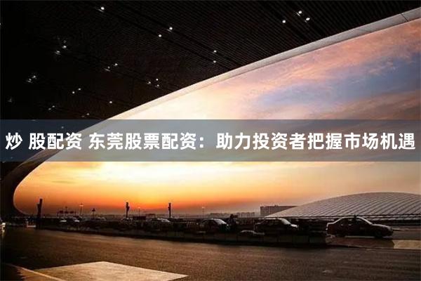 炒 股配资 东莞股票配资：助力投资者把握市场机遇