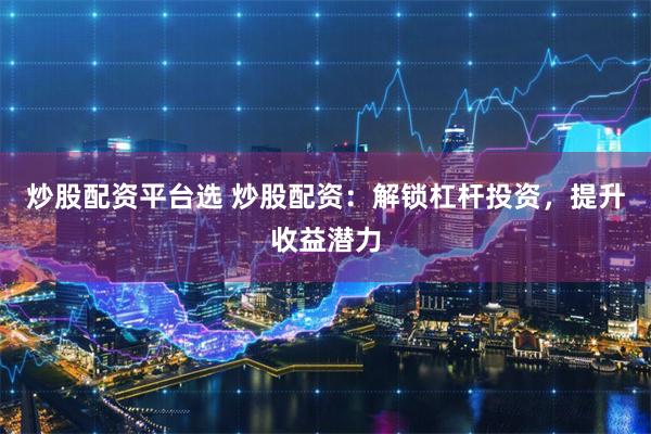 炒股配资平台选 炒股配资：解锁杠杆投资，提升收益潜力