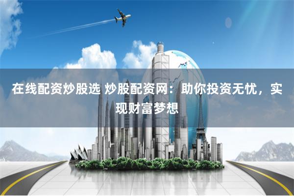 在线配资炒股选 炒股配资网：助你投资无忧，实现财富梦想