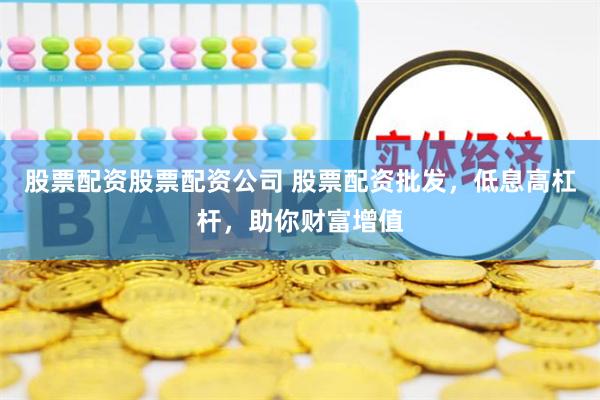 股票配资股票配资公司 股票配资批发，低息高杠杆，助你财富增值