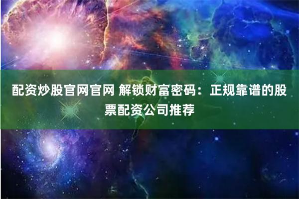配资炒股官网官网 解锁财富密码：正规靠谱的股票配资公司推荐