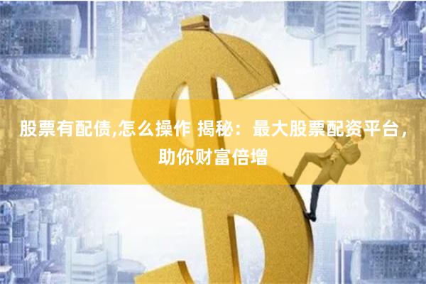 股票有配债,怎么操作 揭秘：最大股票配资平台，助你财富倍增