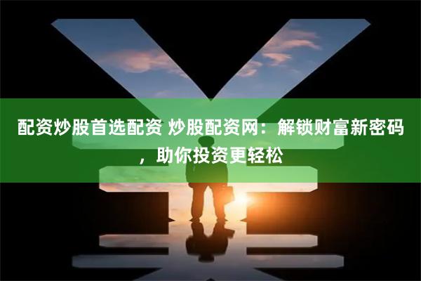 配资炒股首选配资 炒股配资网：解锁财富新密码，助你投资更轻松