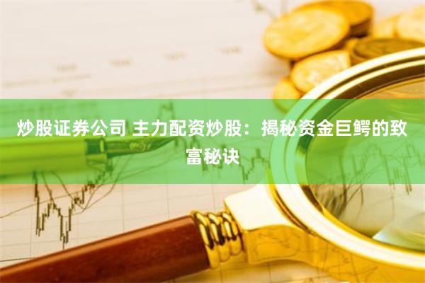 炒股证券公司 主力配资炒股：揭秘资金巨鳄的致富秘诀