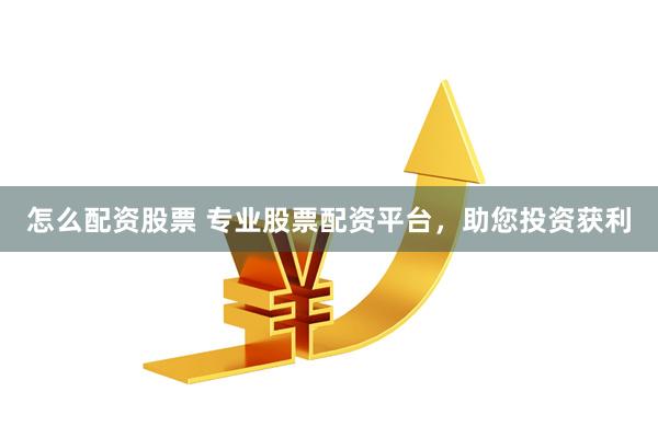怎么配资股票 专业股票配资平台，助您投资获利