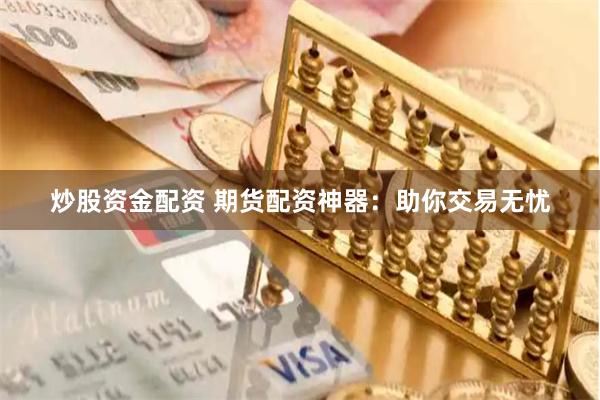 炒股资金配资 期货配资神器：助你交易无忧