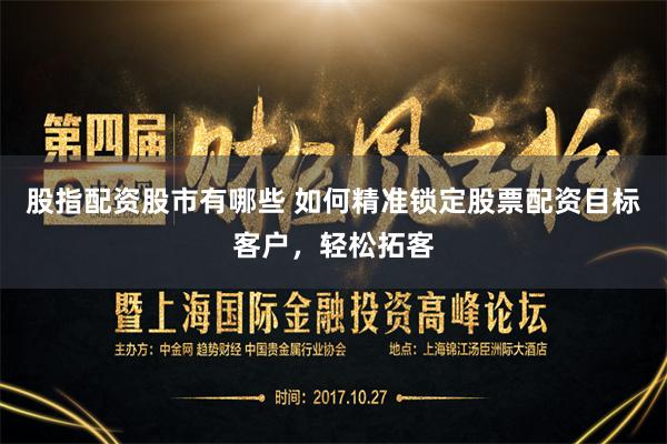 股指配资股市有哪些 如何精准锁定股票配资目标客户，轻松拓客