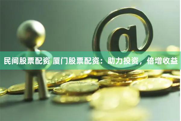 民间股票配资 厦门股票配资：助力投资，倍增收益