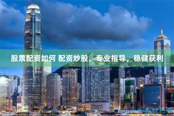 股票配资如何 配资炒股，专业指导，稳健获利