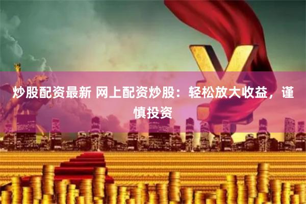 炒股配资最新 网上配资炒股：轻松放大收益，谨慎投资