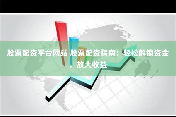 股票配资平台网站 股票配资指南：轻松解锁资金，放大收益