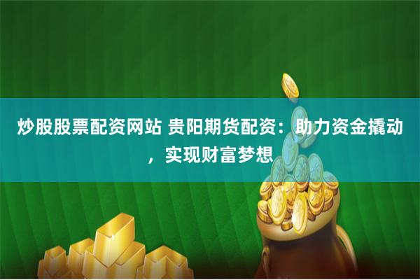 炒股股票配资网站 贵阳期货配资:助力资金撬动,实现财富梦想