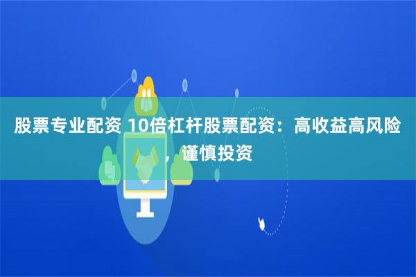 股票专业配资 10倍杠杆股票配资:高收益高风险,谨慎投资