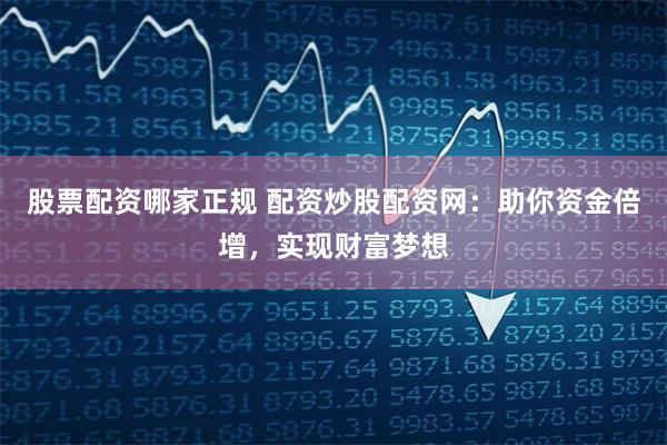股票配资哪家正规 配资炒股配资网:助你资金倍增,实现财富梦想
