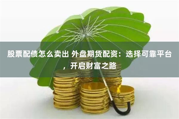 股票配债怎么卖出 外盘期货配资：选择可靠平台，开启财富之路