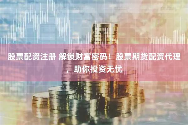 股票配资注册 解锁财富密码！股票期货配资代理，助你投资无忧