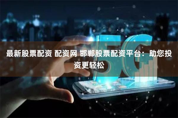 最新股票配资 配资网 邯郸股票配资平台:助您投资更轻松