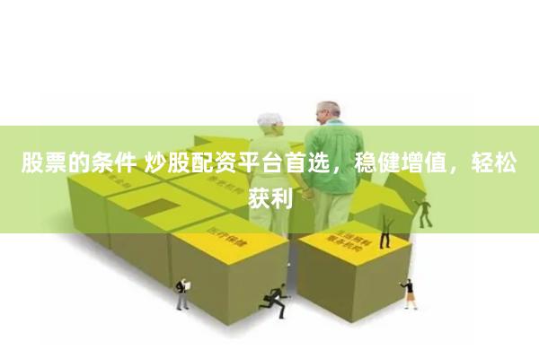 股票的条件 炒股配资平台首选，稳健增值，轻松获利