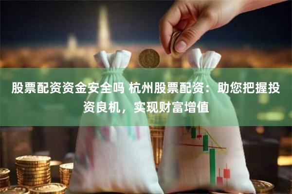 股票配资资金安全吗 杭州股票配资：助您把握投资良机，实现财富增值