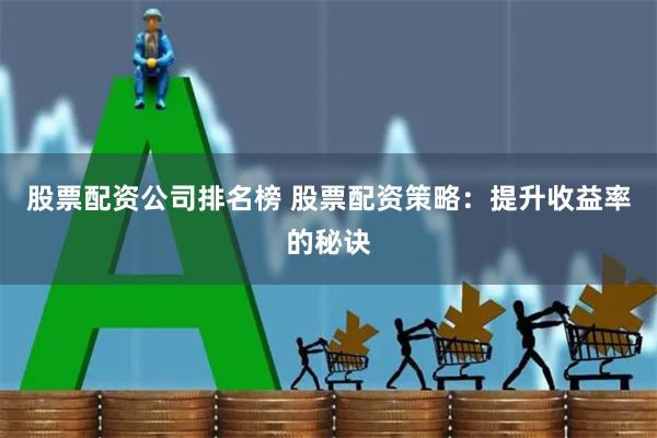 股票配资公司排名榜 股票配资策略：提升收益率的秘诀