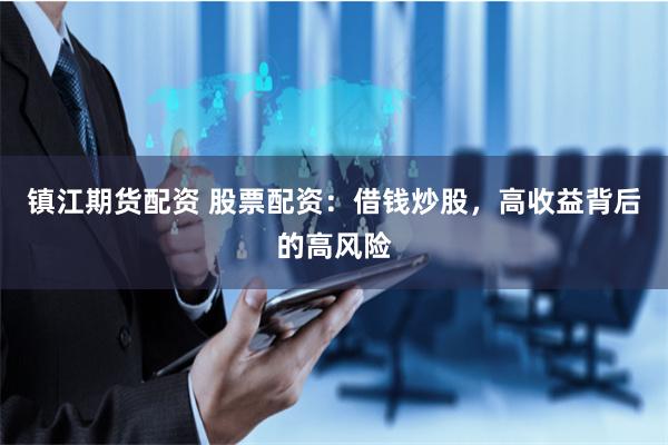 镇江期货配资 股票配资：借钱炒股，高收益背后的高风险