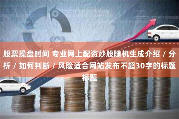 股票操盘时间 专业网上配资炒股随机生成介绍 / 分析 / 如何判断 / 风险适合网站发布不超30字的标题