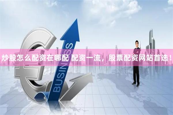 炒股怎么配资在哪配 配资一流，股票配资网站首选！