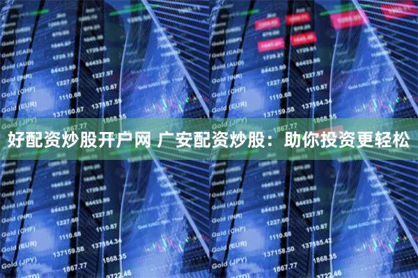 好配资炒股开户网 广安配资炒股：助你投资更轻松