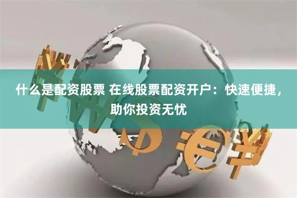 什么是配资股票 在线股票配资开户：快速便捷，助你投资无忧